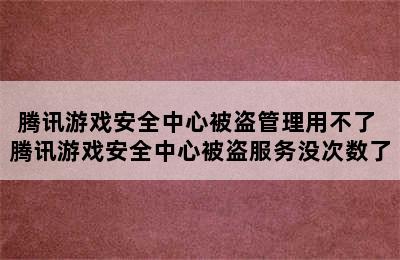 腾讯游戏安全中心被盗管理用不了 腾讯游戏安全中心被盗服务没次数了